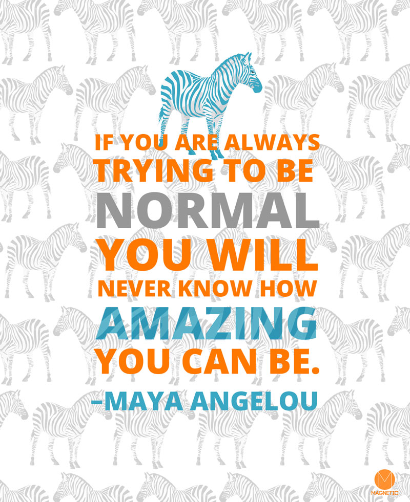 If you are always trying to be  Normal you will never know how amazing you can be. –Maya Angelou