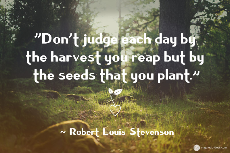 “Don’t judge each day by  the harvest you reap but by   the seeds that you plant.”  – Robert Louis Stevenson