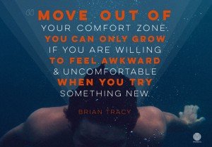 Move out of your comfort zone. You can only grow if you are willing to feel awkward & uncomfortable when you try something new.