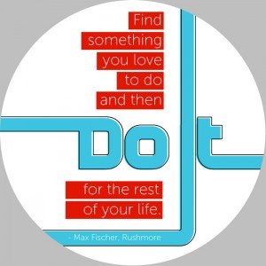 find something you love to do and then... do it for the rest of your life - Max Fischer, Rushmore