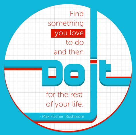 Find Something that you love to do then do it for the rest of your life - Max Fischer, Rushmore