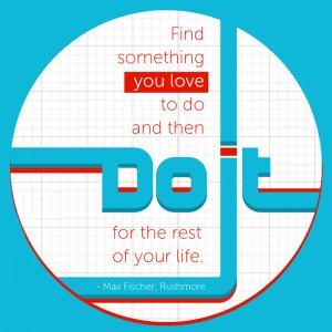 Find Somehing that you love to do then do it for the rest of your life