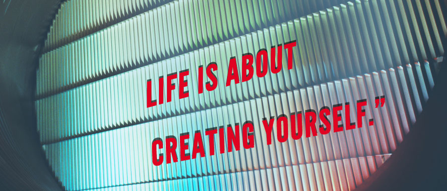 Life is about creating yourself